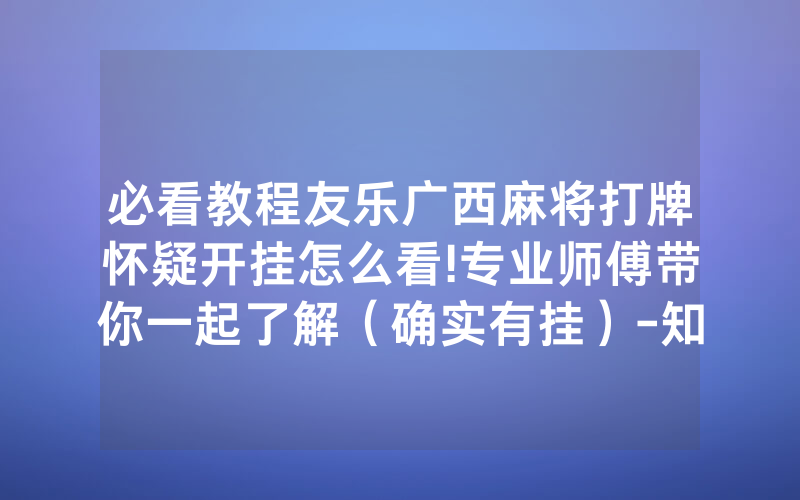 必看教程友乐广西麻将打牌怀疑开挂怎么看!专业师傅带你一起了解（确实有挂）-知乎