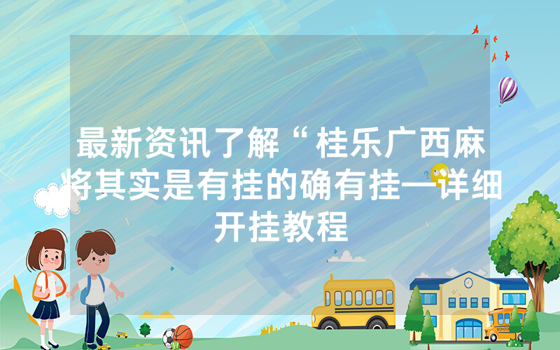 最新资讯了解“桂乐广西麻将其实是有挂的确有挂—详细开挂教程