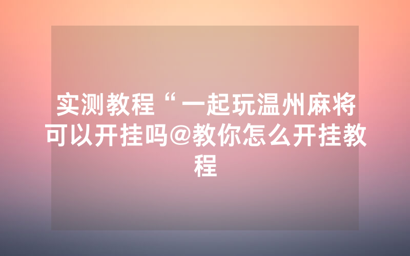 实测教程“一起玩温州麻将可以开挂吗@教你怎么开挂教程