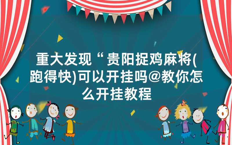 重大发现“贵阳捉鸡麻将(跑得快)可以开挂吗@教你怎么开挂教程