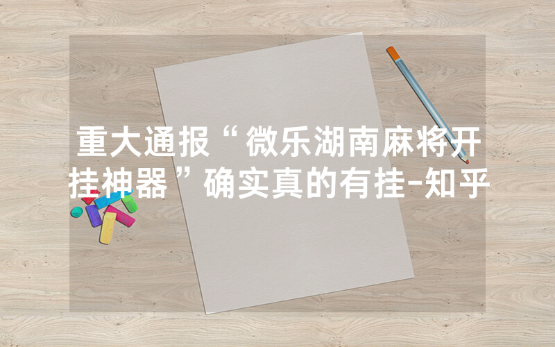 重大通报“微乐湖南麻将开挂神器”确实真的有挂-知乎