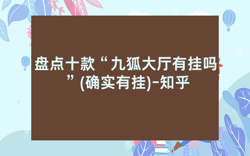 盘点十款“九狐大厅有挂吗”(确实有挂)-知乎