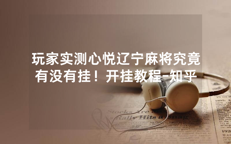 玩家实测心悦辽宁麻将究竟有没有挂！开挂教程-知乎