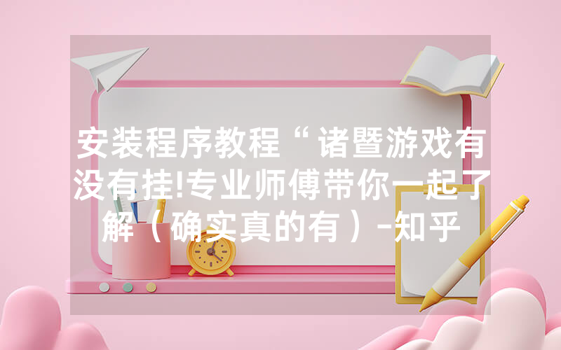 安装程序教程“诸暨游戏有没有挂!专业师傅带你一起了解（确实真的有）-知乎