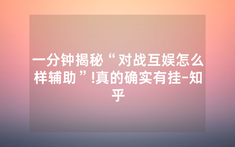 一分钟揭秘“对战互娱怎么样辅助”!真的确实有挂-知乎