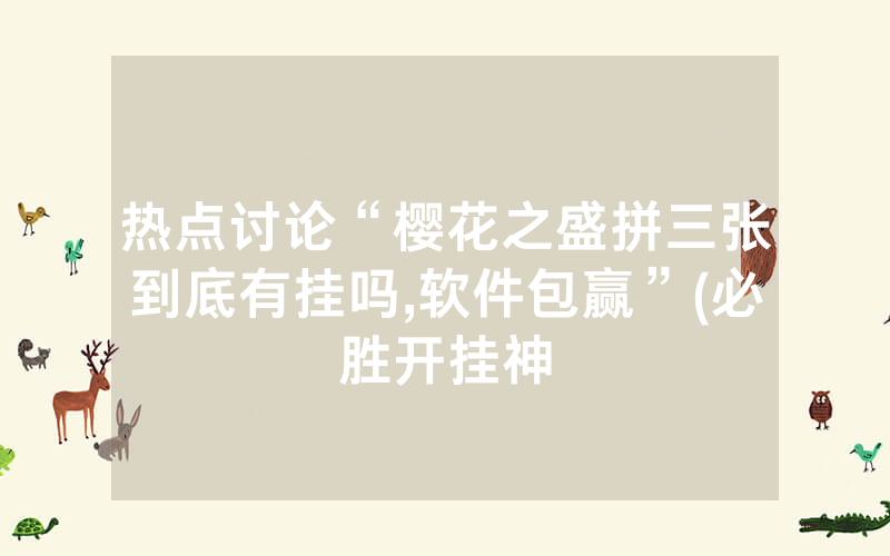 热点讨论“樱花之盛拼三张到底有挂吗,软件包赢”(必胜开挂神