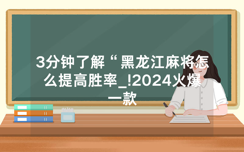 3分钟了解“黑龙江麻将怎么提高胜率_!2024火爆一款