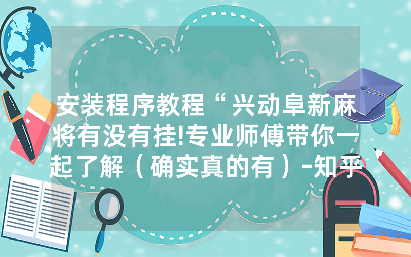 安装程序教程“兴动阜新麻将有没有挂!专业师傅带你一起了解（确实真的有）-知乎