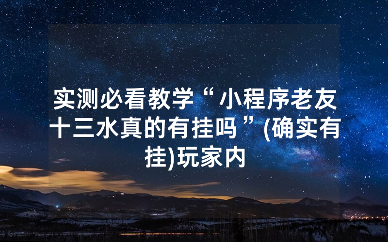 实测必看教学“小程序老友十三水真的有挂吗”(确实有挂)玩家内