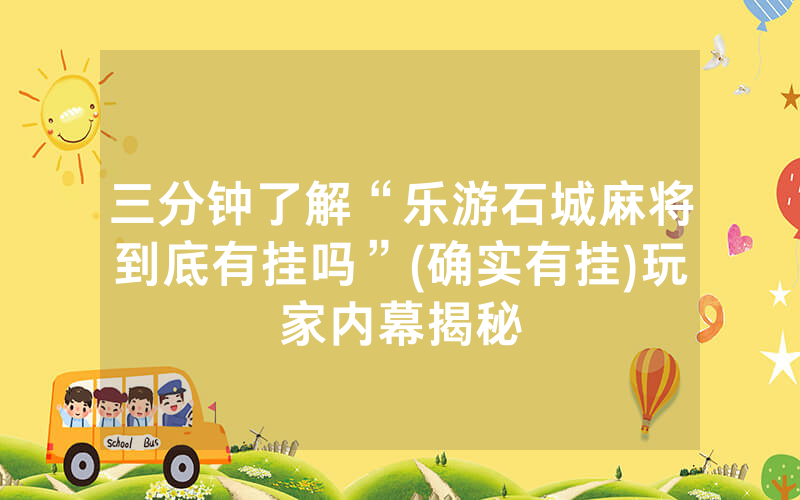 三分钟了解“乐游石城麻将到底有挂吗”(确实有挂)玩家内幕揭秘
