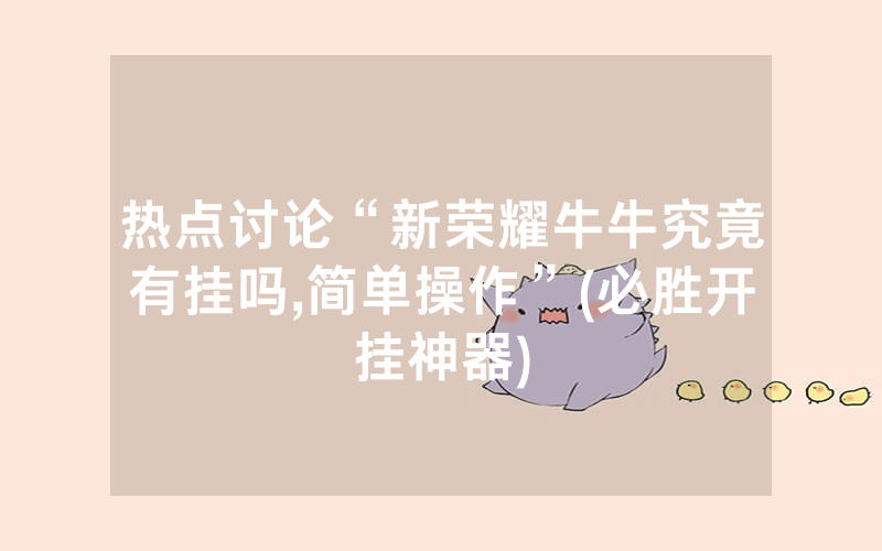 热点讨论“新荣耀牛牛究竟有挂吗,简单操作”(必胜开挂神器)