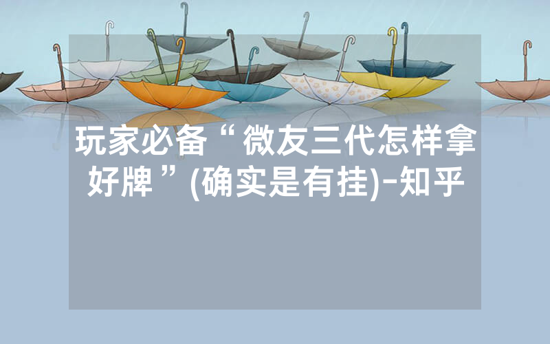 玩家必备“微友三代怎样拿好牌”(确实是有挂)-知乎