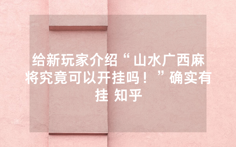 给新玩家介绍“山水广西麻将究竟可以开挂吗！”确实有挂 知乎