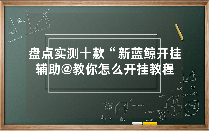 盘点实测十款“新蓝鲸开挂辅助@教你怎么开挂教程