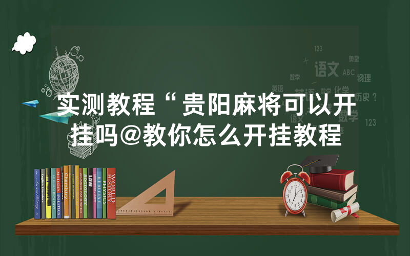 实测教程“贵阳麻将可以开挂吗@教你怎么开挂教程