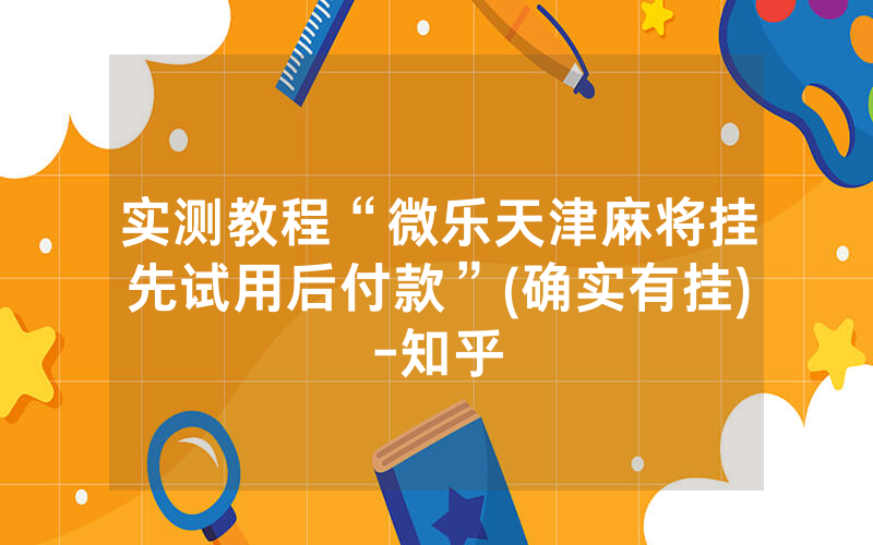 实测教程“微乐天津麻将挂先试用后付款”(确实有挂)-知乎