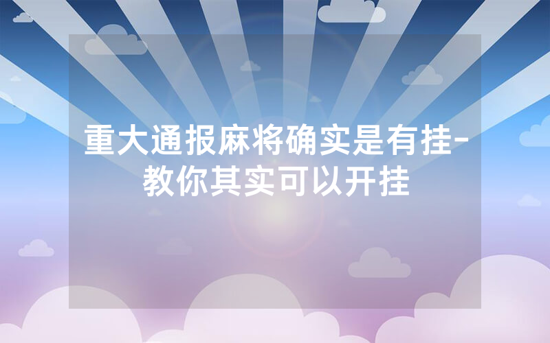 重大通报麻将确实是有挂-教你其实可以开挂
