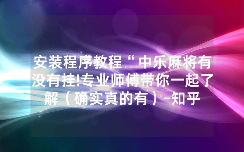 安装程序教程“中乐麻将有没有挂!专业师傅带你一起了解（确实真的有）-知乎