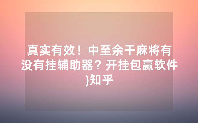 真实有效！中至余干麻将有没有挂辅助器？开挂包赢软件)知乎