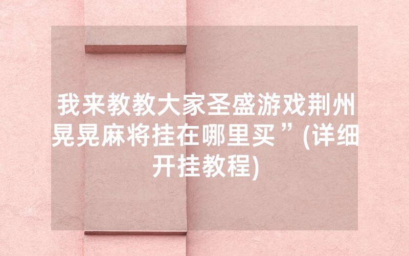 我来教教大家圣盛游戏荆州晃晃麻将挂在哪里买”(详细开挂教程)