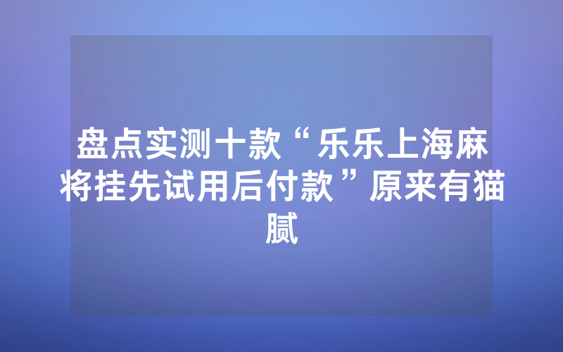 盘点实测十款“乐乐上海麻将挂先试用后付款”原来有猫腻