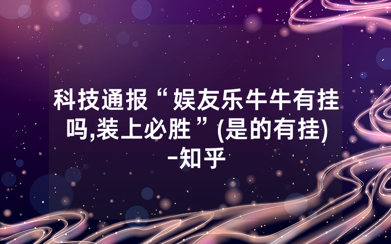 科技通报“娱友乐牛牛有挂吗,装上必胜”(是的有挂)-知乎