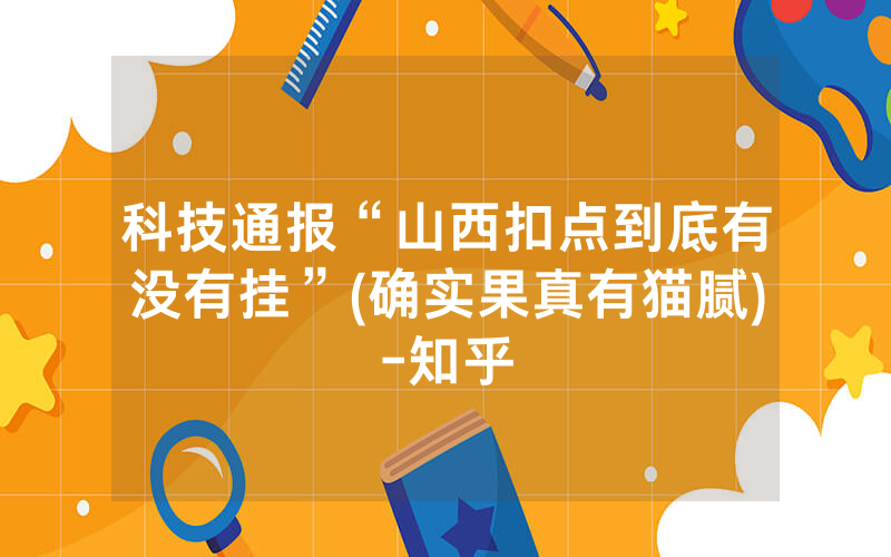 科技通报“山西扣点到底有没有挂”(确实果真有猫腻)-知乎