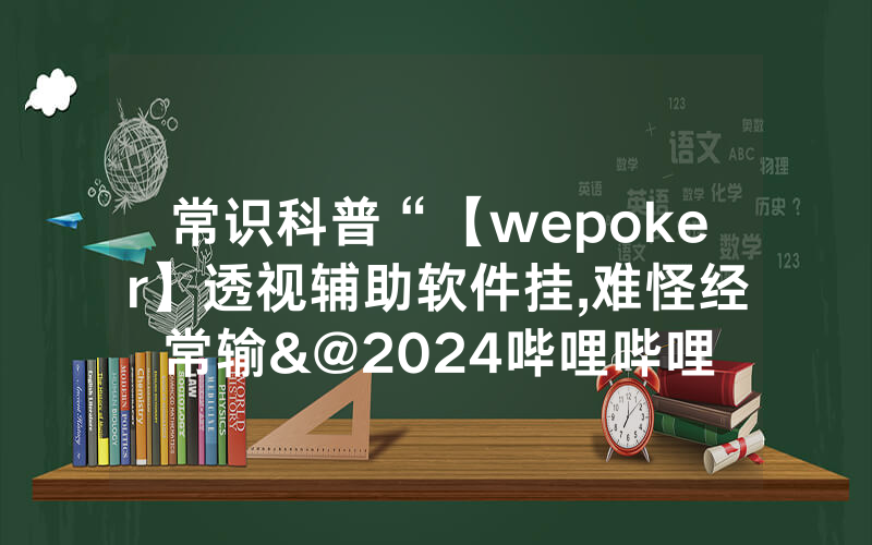 常识科普“【wepoker】透视辅助软件挂,难怪经常输&@2024哔哩哔哩
