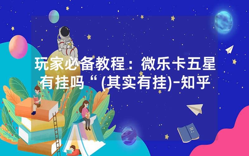 玩家必备教程：微乐卡五星有挂吗“(其实有挂)-知乎