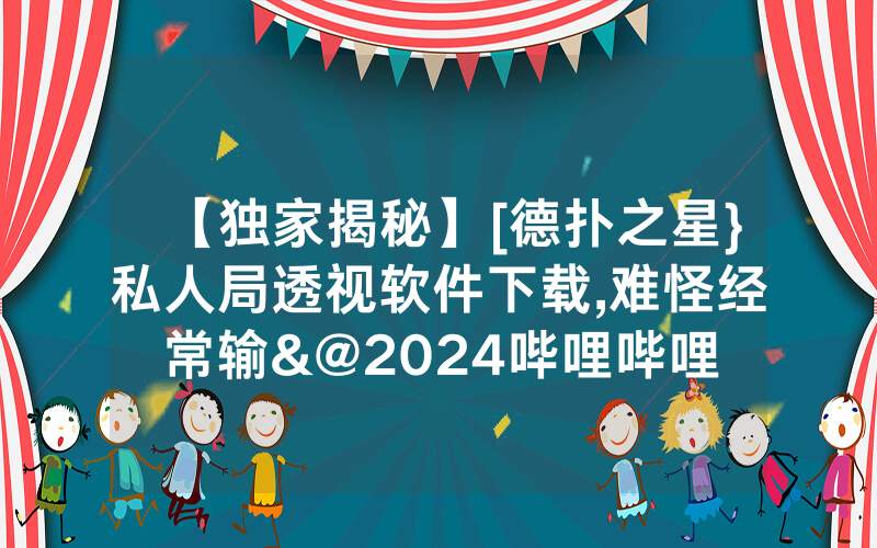【独家揭秘】[德扑之星}私人局透视软件下载,难怪经常输&@2024哔哩哔哩