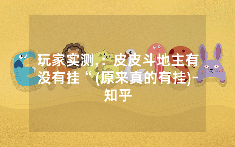 玩家实测,：皮皮斗地主有没有挂“(原来真的有挂)-知乎