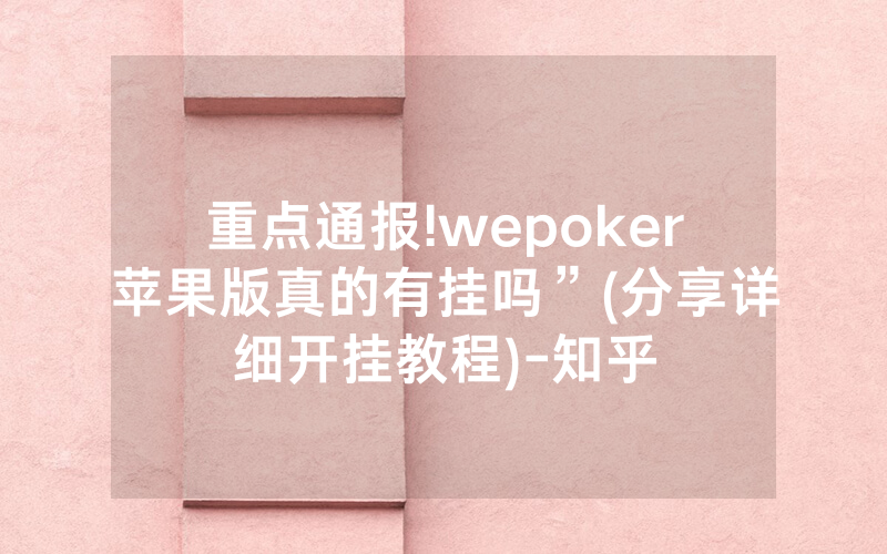 重点通报!wepoker苹果版真的有挂吗”(分享详细开挂教程)-知乎