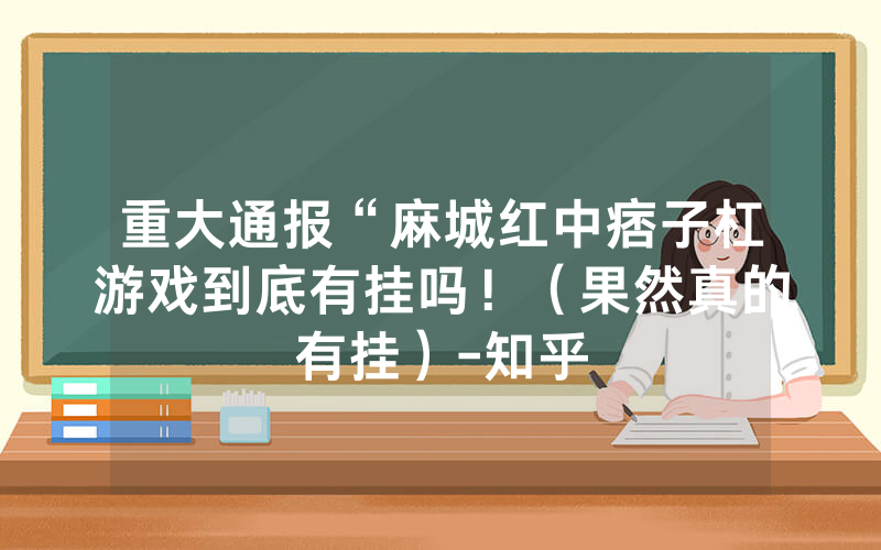 重大通报“麻城红中痞子杠游戏到底有挂吗！（果然真的有挂）-知乎