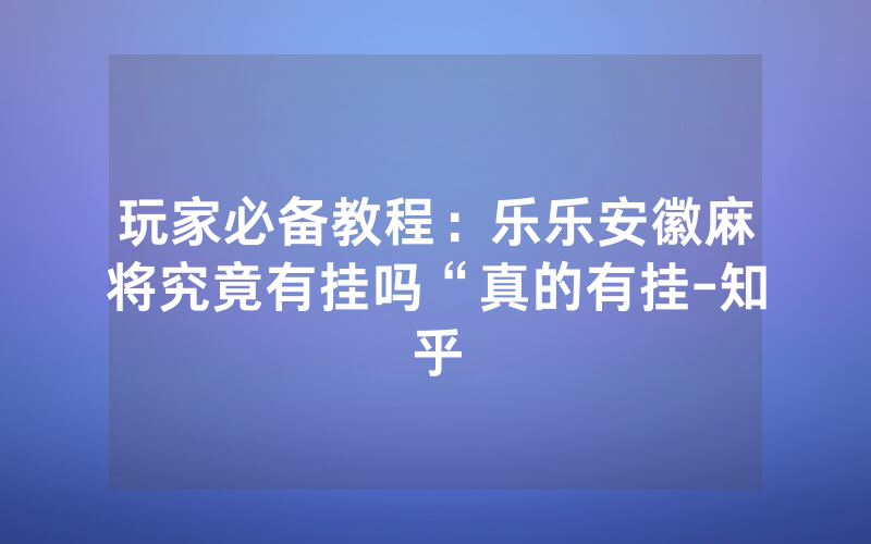 玩家必备教程：乐乐安徽麻将究竟有挂吗“真的有挂-知乎