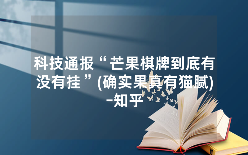 科技通报“芒果棋牌到底有没有挂”(确实果真有猫腻)-知乎