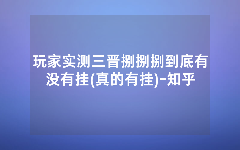 玩家实测三晋捌捌捌到底有没有挂(真的有挂)-知乎