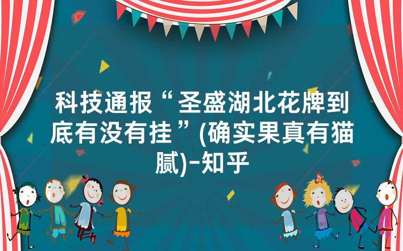 科技通报“圣盛湖北花牌到底有没有挂”(确实果真有猫腻)-知乎