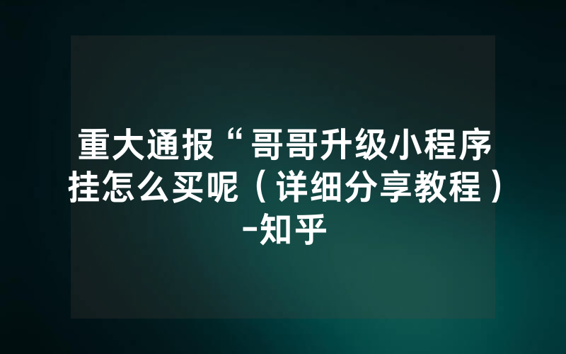 重大通报“哥哥升级小程序挂怎么买呢（详细分享教程）-知乎