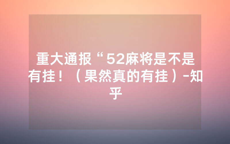重大通报“52麻将是不是有挂！（果然真的有挂）-知乎
