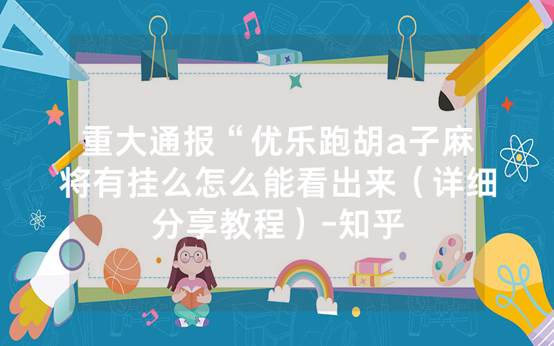 重大通报“优乐跑胡a子麻将有挂么怎么能看出来（详细分享教程）-知乎