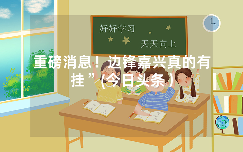 重磅消息！边锋嘉兴真的有挂”(今日头条）