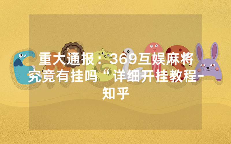 重大通报：369互娱麻将究竟有挂吗“详细开挂教程-知乎