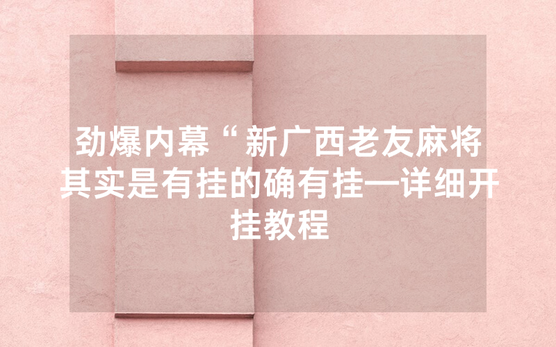 劲爆内幕“新广西老友麻将其实是有挂的确有挂—详细开挂教程