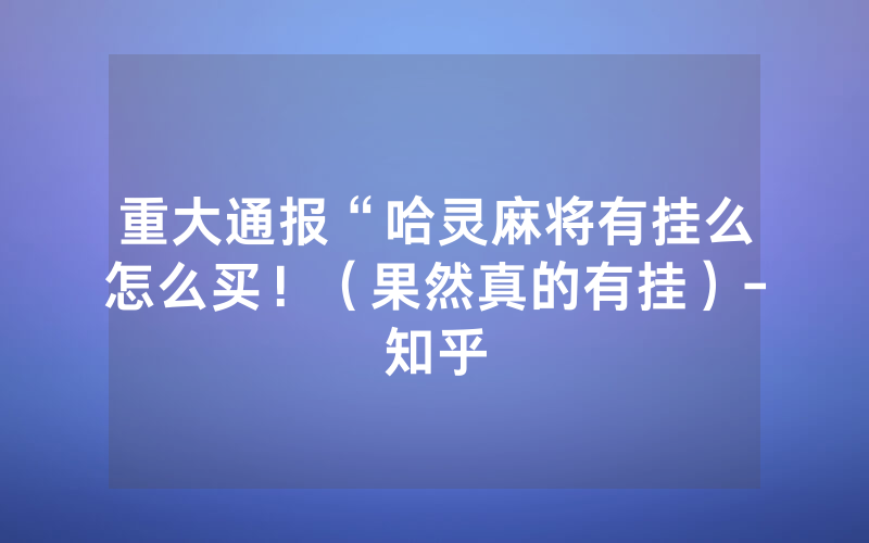 重大通报“哈灵麻将有挂么怎么买！（果然真的有挂）-知乎