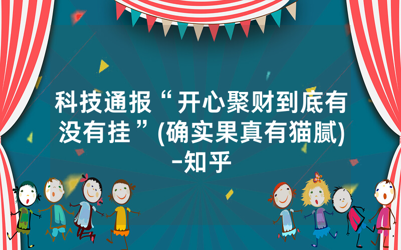 科技通报“开心聚财到底有没有挂”(确实果真有猫腻)-知乎