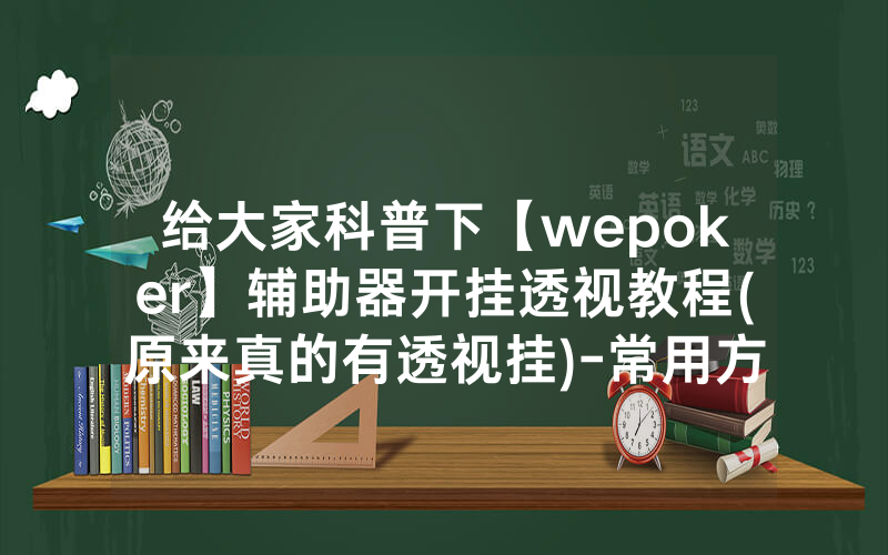 给大家科普下【wepoker】辅助器开挂透视教程(原来真的有透视挂)-常用方法