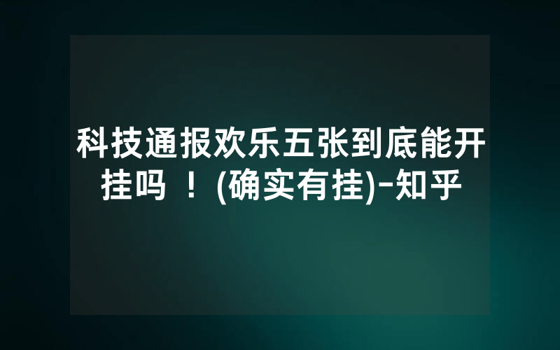 科技通报欢乐五张到底能开挂吗 ！(确实有挂)-知乎