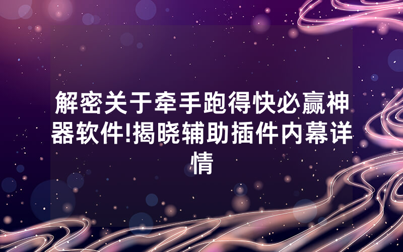 解密关于牵手跑得快必赢神器软件!揭晓辅助插件内幕详情