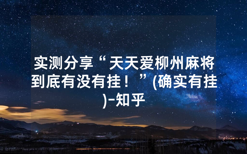 实测分享“天天爱柳州麻将到底有没有挂！”(确实有挂)-知乎