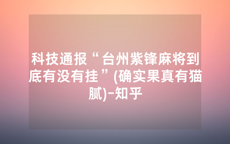 科技通报“台州紫锋麻将到底有没有挂”(确实果真有猫腻)-知乎